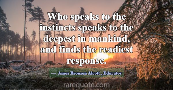 Who speaks to the instincts speaks to the deepest ... -Amos Bronson Alcott
