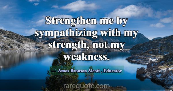 Strengthen me by sympathizing with my strength, no... -Amos Bronson Alcott