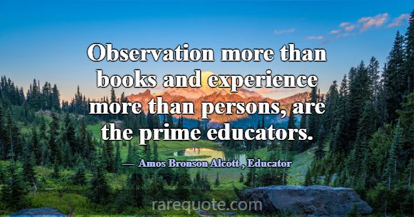 Observation more than books and experience more th... -Amos Bronson Alcott