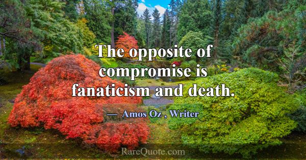 The opposite of compromise is fanaticism and death... -Amos Oz