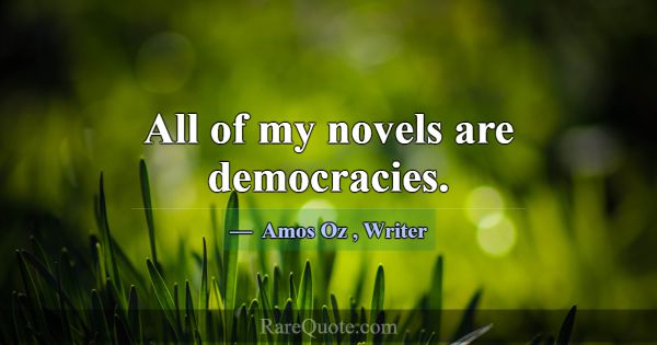 All of my novels are democracies.... -Amos Oz