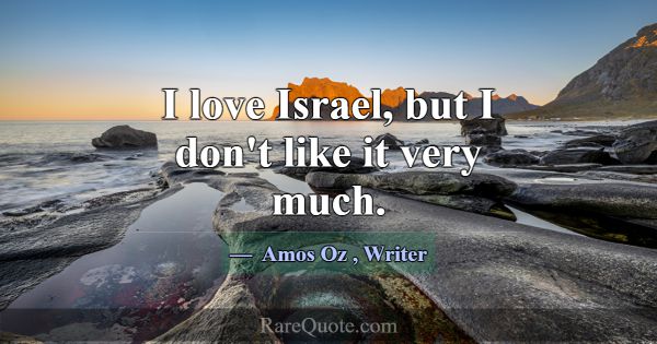 I love Israel, but I don't like it very much.... -Amos Oz