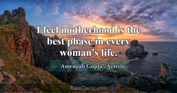 I feel motherhood is the best phase in every woman... -Amrapali Gupta