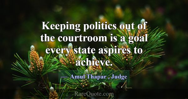 Keeping politics out of the courtroom is a goal ev... -Amul Thapar