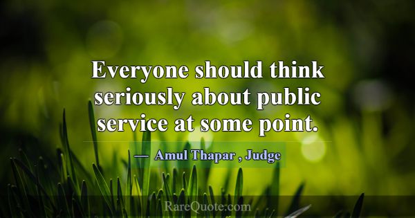 Everyone should think seriously about public servi... -Amul Thapar