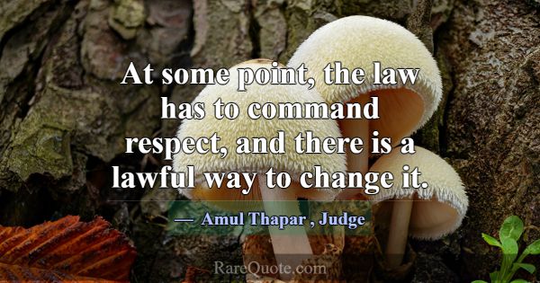 At some point, the law has to command respect, and... -Amul Thapar