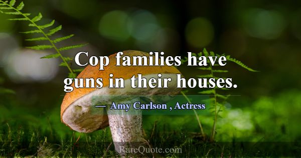 Cop families have guns in their houses.... -Amy Carlson