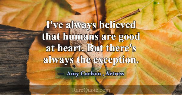 I've always believed that humans are good at heart... -Amy Carlson