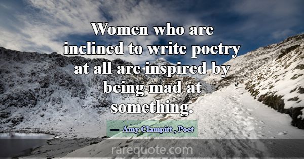 Women who are inclined to write poetry at all are ... -Amy Clampitt