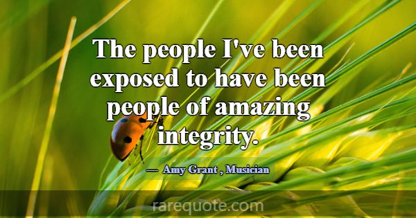 The people I've been exposed to have been people o... -Amy Grant