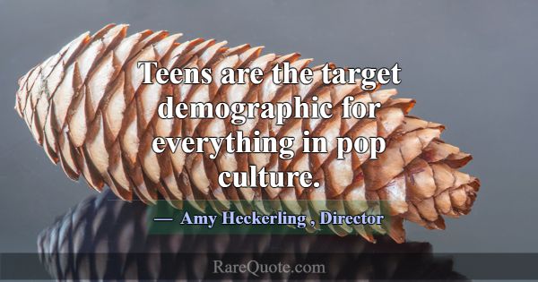 Teens are the target demographic for everything in... -Amy Heckerling