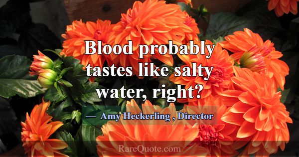 Blood probably tastes like salty water, right?... -Amy Heckerling
