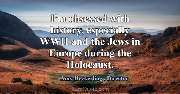 I'm obsessed with history, especially WWII and the... -Amy Heckerling