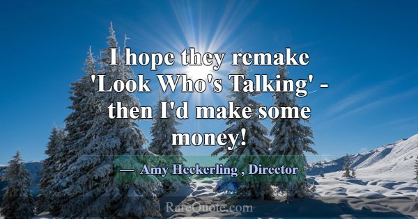 I hope they remake 'Look Who's Talking' - then I'd... -Amy Heckerling