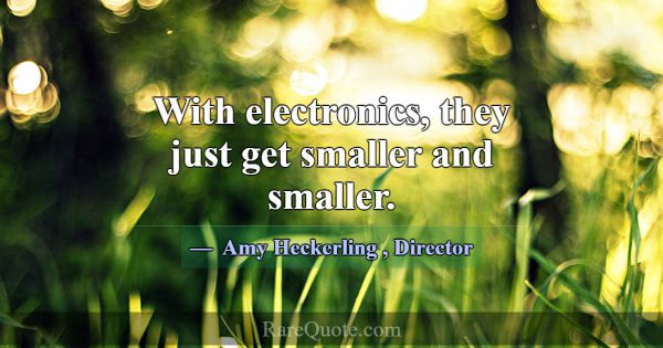 With electronics, they just get smaller and smalle... -Amy Heckerling
