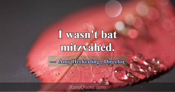 I wasn't bat mitzvahed.... -Amy Heckerling