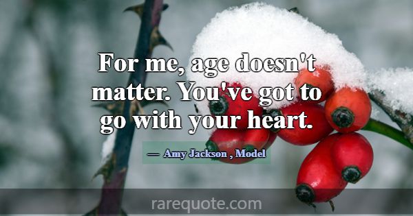 For me, age doesn't matter. You've got to go with ... -Amy Jackson