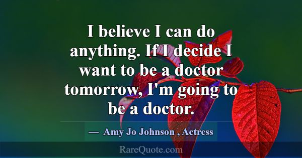 I believe I can do anything. If I decide I want to... -Amy Jo Johnson