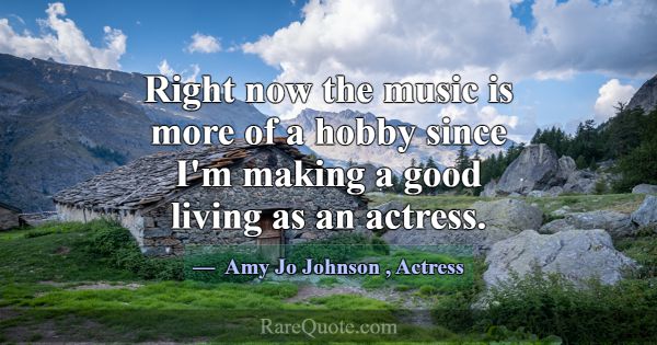 Right now the music is more of a hobby since I'm m... -Amy Jo Johnson