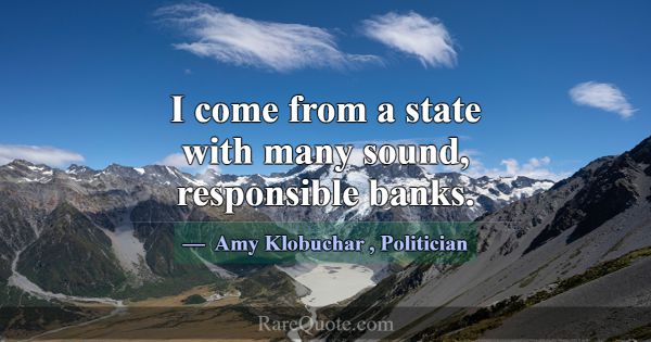 I come from a state with many sound, responsible b... -Amy Klobuchar