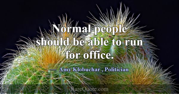 Normal people should be able to run for office.... -Amy Klobuchar