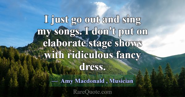 I just go out and sing my songs. I don't put on el... -Amy Macdonald