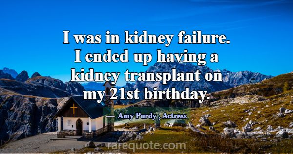 I was in kidney failure. I ended up having a kidne... -Amy Purdy