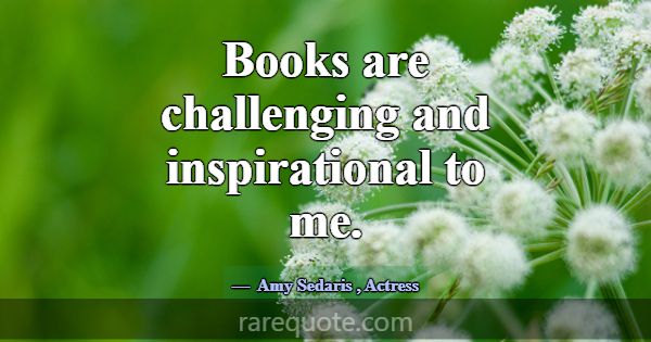 Books are challenging and inspirational to me.... -Amy Sedaris