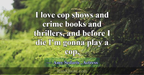 I love cop shows and crime books and thrillers, an... -Amy Sedaris