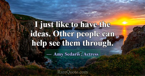 I just like to have the ideas. Other people can he... -Amy Sedaris
