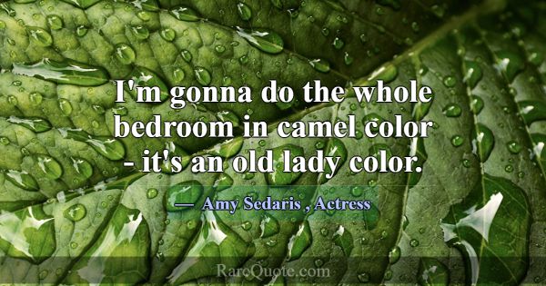 I'm gonna do the whole bedroom in camel color - it... -Amy Sedaris
