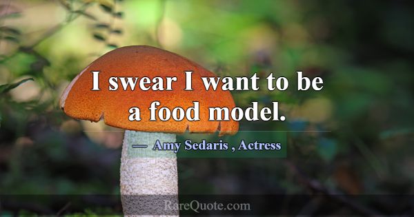 I swear I want to be a food model.... -Amy Sedaris