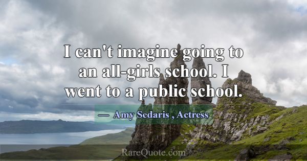 I can't imagine going to an all-girls school. I we... -Amy Sedaris