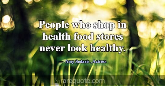 People who shop in health food stores never look h... -Amy Sedaris