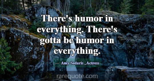 There's humor in everything. There's gotta be humo... -Amy Sedaris