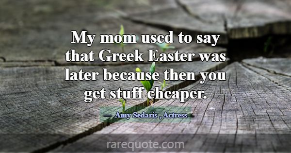 My mom used to say that Greek Easter was later bec... -Amy Sedaris