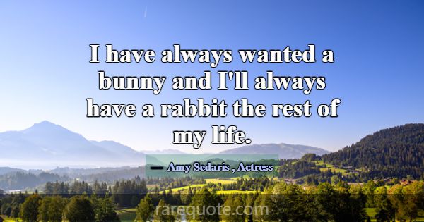 I have always wanted a bunny and I'll always have ... -Amy Sedaris