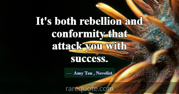 It's both rebellion and conformity that attack you... -Amy Tan