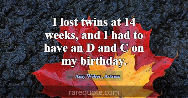 I lost twins at 14 weeks, and I had to have an D a... -Amy Weber