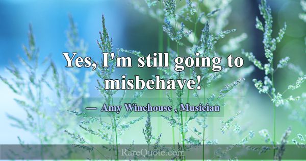 Yes, I'm still going to misbehave!... -Amy Winehouse