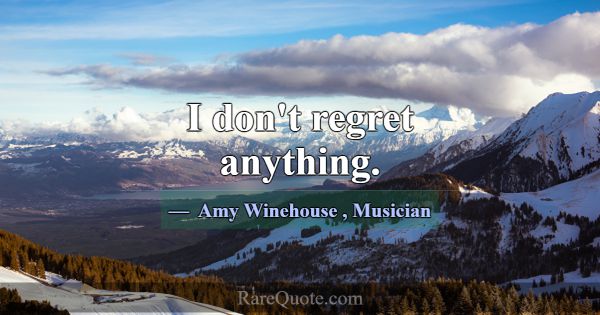 I don't regret anything.... -Amy Winehouse