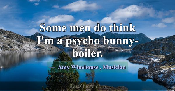 Some men do think I'm a psycho bunny-boiler.... -Amy Winehouse