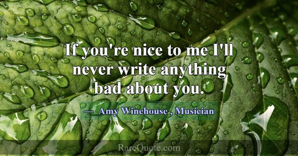 If you're nice to me I'll never write anything bad... -Amy Winehouse