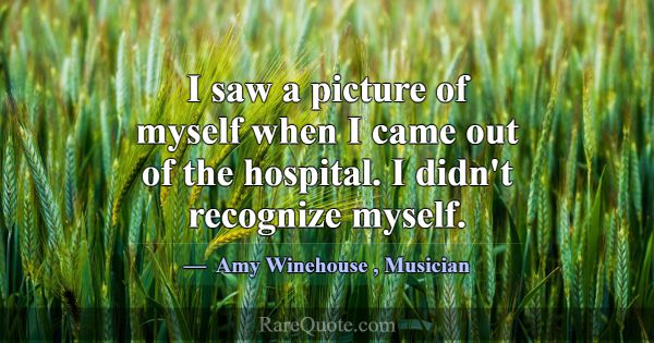 I saw a picture of myself when I came out of the h... -Amy Winehouse