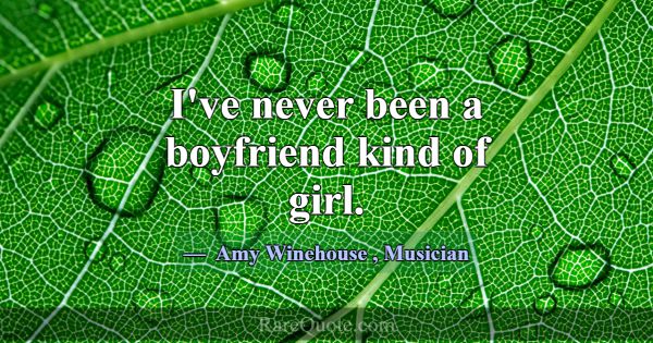 I've never been a boyfriend kind of girl.... -Amy Winehouse