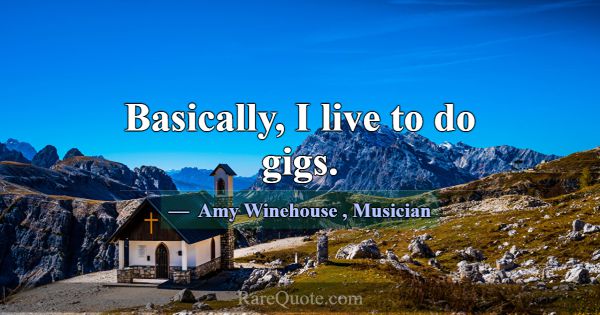 Basically, I live to do gigs.... -Amy Winehouse