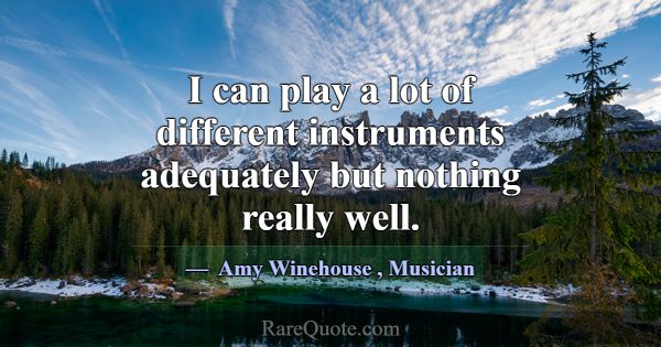 I can play a lot of different instruments adequate... -Amy Winehouse