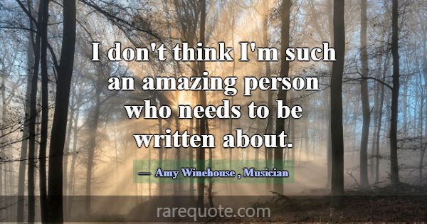 I don't think I'm such an amazing person who needs... -Amy Winehouse
