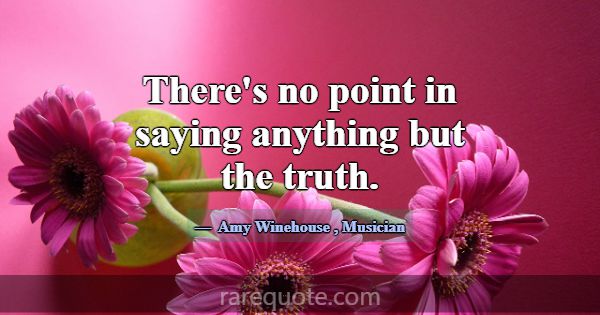 There's no point in saying anything but the truth.... -Amy Winehouse