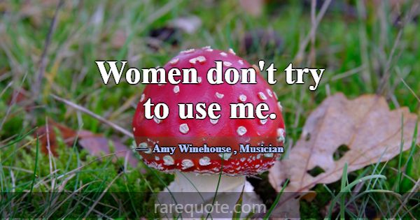 Women don't try to use me.... -Amy Winehouse